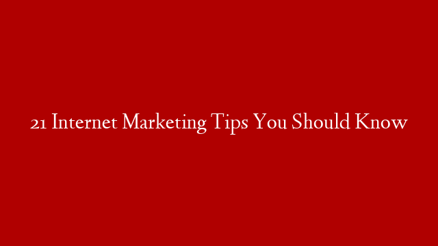 21 Internet Marketing Tips You Should Know