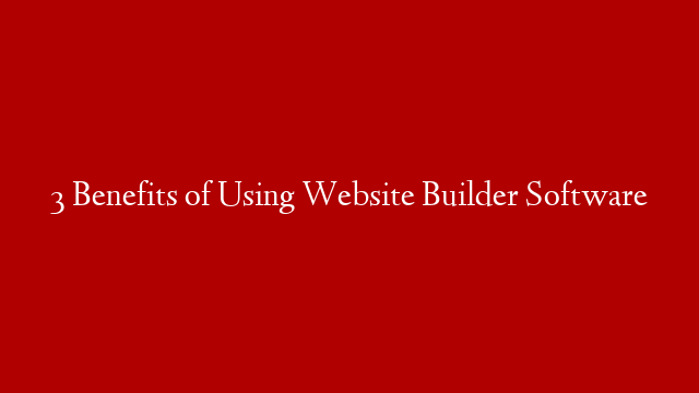 3 Benefits of Using Website Builder Software