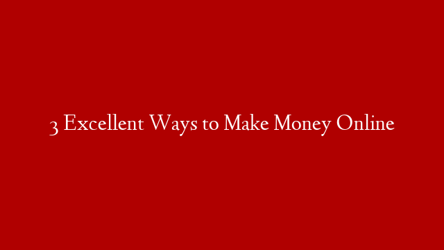 3 Excellent Ways to Make Money Online