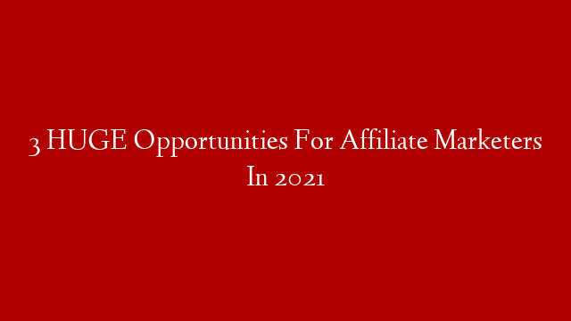 3 HUGE Opportunities For Affiliate Marketers In 2021