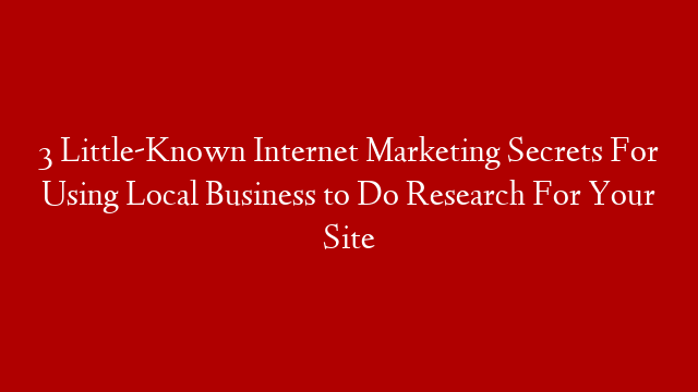 3 Little-Known Internet Marketing Secrets For Using Local Business to Do Research For Your Site
