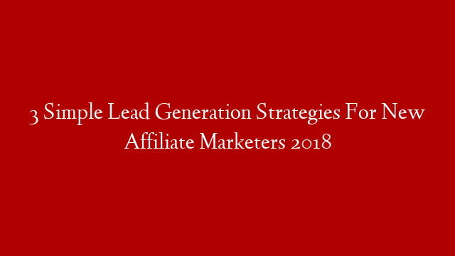 3 Simple Lead Generation Strategies For New Affiliate Marketers 2018