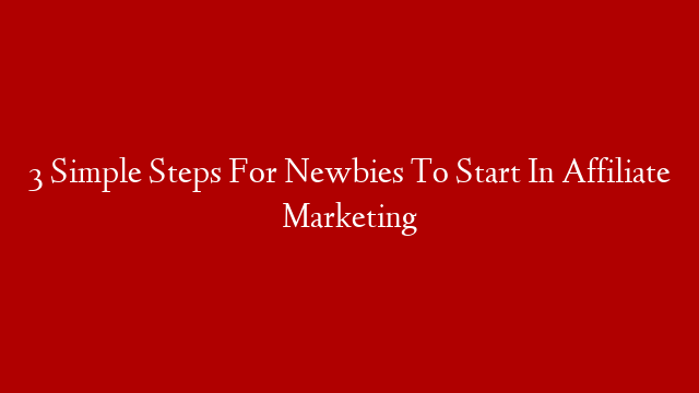 3 Simple Steps For Newbies To Start In Affiliate Marketing