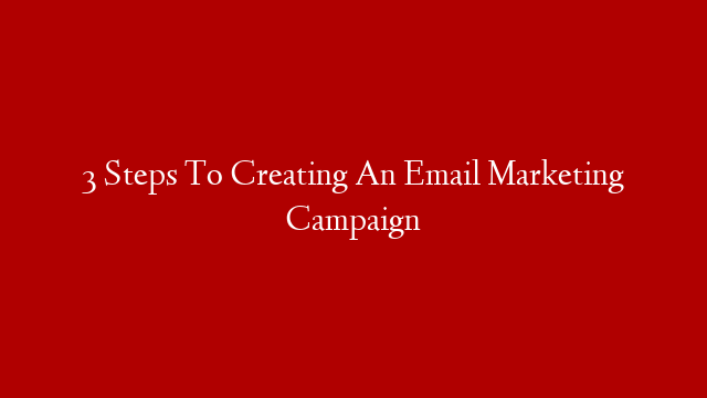 3 Steps To Creating An Email Marketing Campaign
