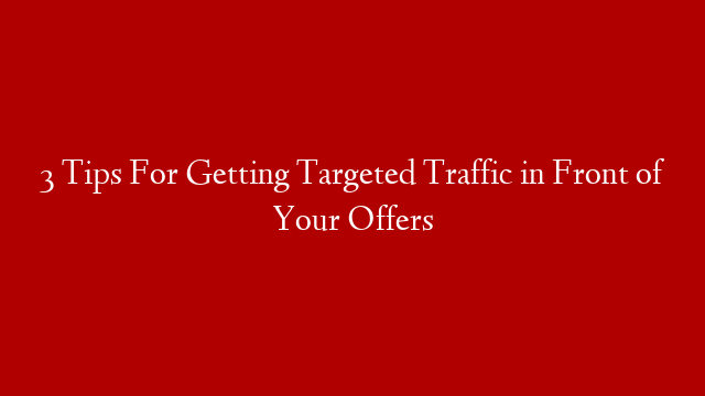3 Tips For Getting Targeted Traffic in Front of Your Offers