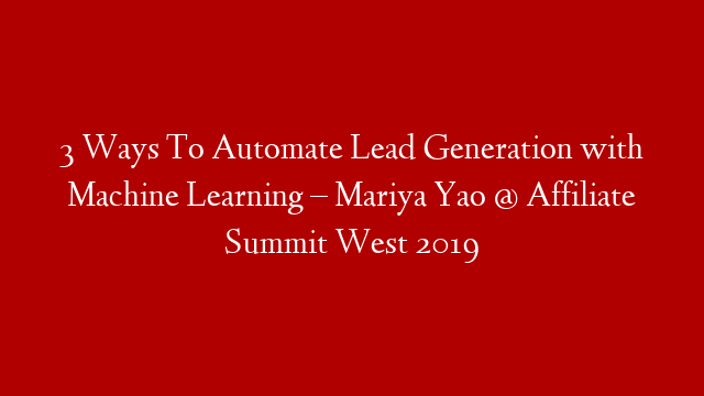 3 Ways To Automate Lead Generation with Machine Learning – Mariya Yao @ Affiliate Summit West 2019
