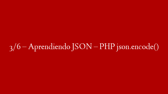 3/6 – Aprendiendo JSON – PHP json.encode()