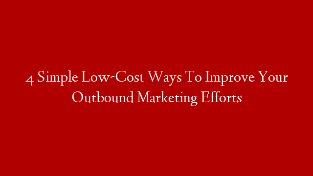 4 Simple Low-Cost Ways To Improve Your Outbound Marketing Efforts