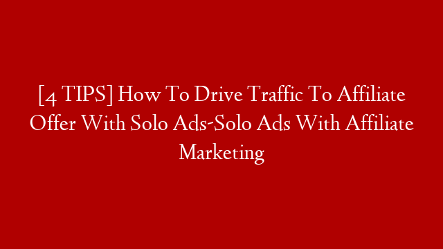 [4 TIPS] How To Drive Traffic To Affiliate Offer With Solo Ads-Solo Ads With Affiliate Marketing