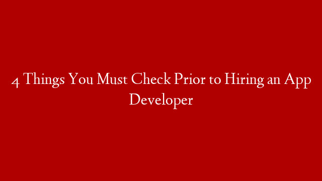 4 Things You Must Check Prior to Hiring an App Developer