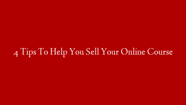 4 Tips To Help You Sell Your Online Course
