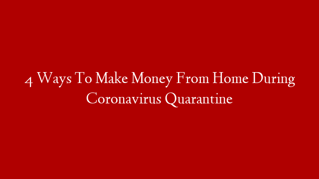 4 Ways To Make Money From Home During Coronavirus Quarantine