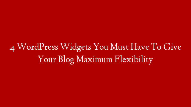 4 WordPress Widgets You Must Have To Give Your Blog Maximum Flexibility