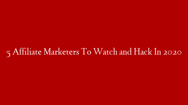 5 Affiliate Marketers To Watch and Hack In 2020