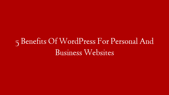 5 Benefits Of WordPress For Personal And Business Websites