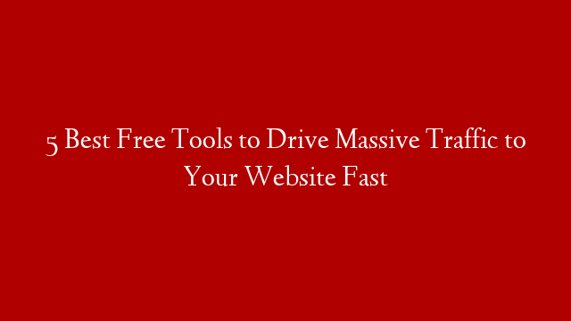 5 Best Free Tools to Drive Massive Traffic to Your Website Fast