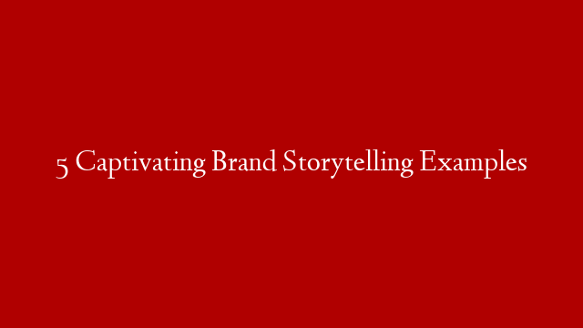 5 Captivating Brand Storytelling Examples