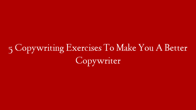 5 Copywriting Exercises To Make You A Better Copywriter