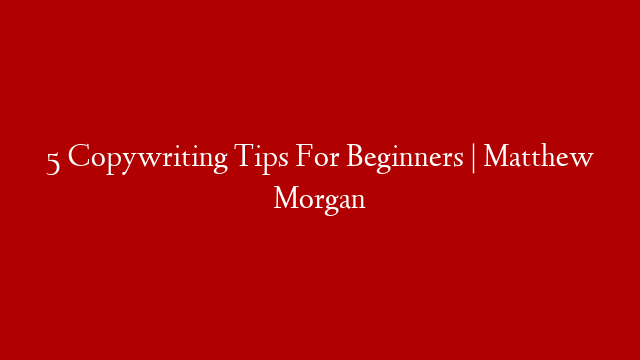 5 Copywriting Tips For Beginners | Matthew Morgan