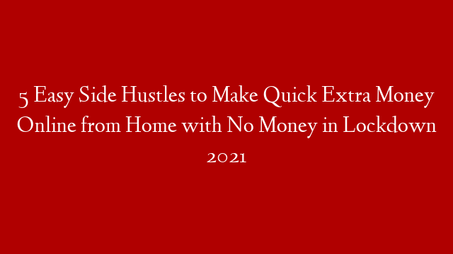 5 Easy Side Hustles to Make Quick Extra Money Online from Home with No Money in Lockdown 2021