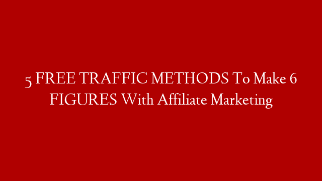 5 FREE TRAFFIC METHODS To Make 6 FIGURES With Affiliate Marketing