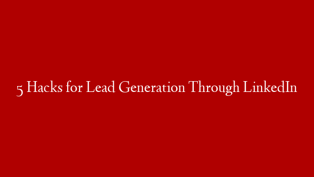 5 Hacks for Lead Generation Through LinkedIn post thumbnail image