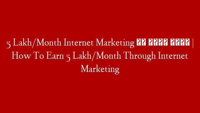 5 Lakh/Month Internet Marketing से कैसे कमाए | How To Earn 5 Lakh/Month Through Internet Marketing