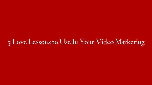5 Love Lessons to Use In Your Video Marketing