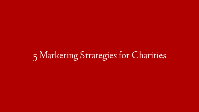 5 Marketing Strategies for Charities