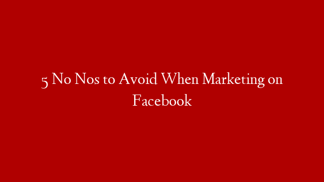 5 No Nos to Avoid When Marketing on Facebook