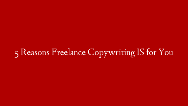 5 Reasons Freelance Copywriting IS for You