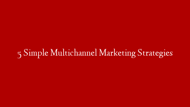 5 Simple Multichannel Marketing Strategies