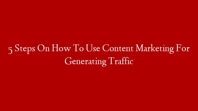 5 Steps On How To Use Content Marketing For Generating Traffic post thumbnail image