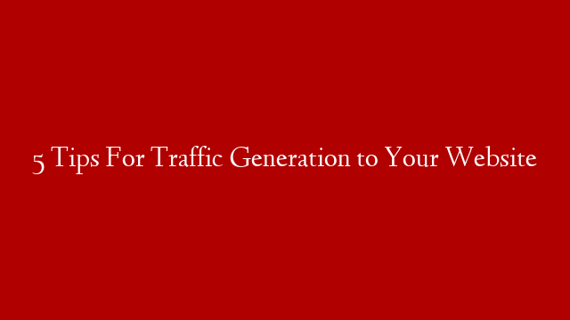 5 Tips For Traffic Generation to Your Website