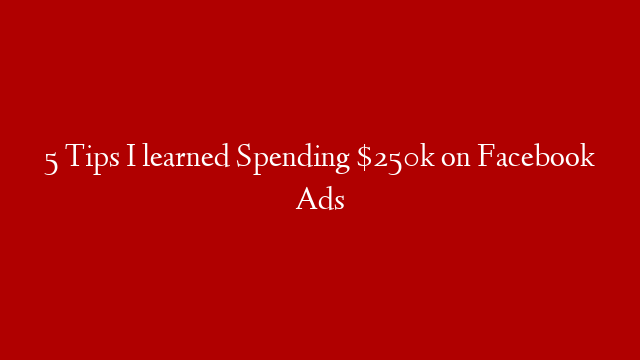 5 Tips I learned Spending $250k on Facebook Ads