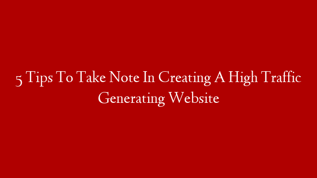 5 Tips To Take Note In Creating A High Traffic Generating Website