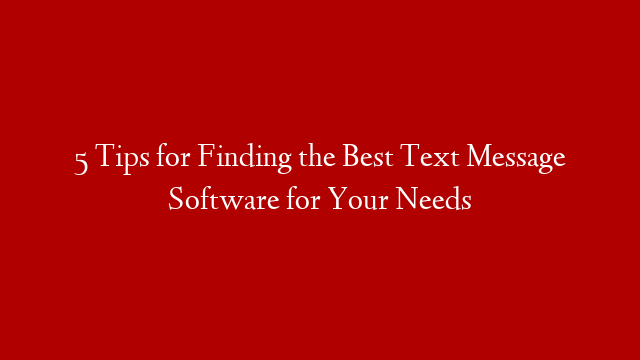 5 Tips for Finding the Best Text Message Software for Your Needs