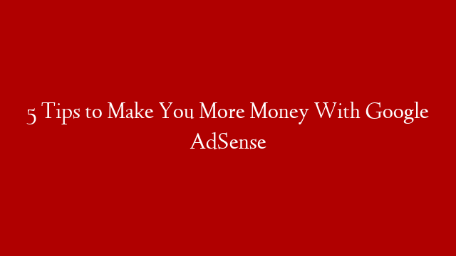 5 Tips to Make You More Money With Google AdSense