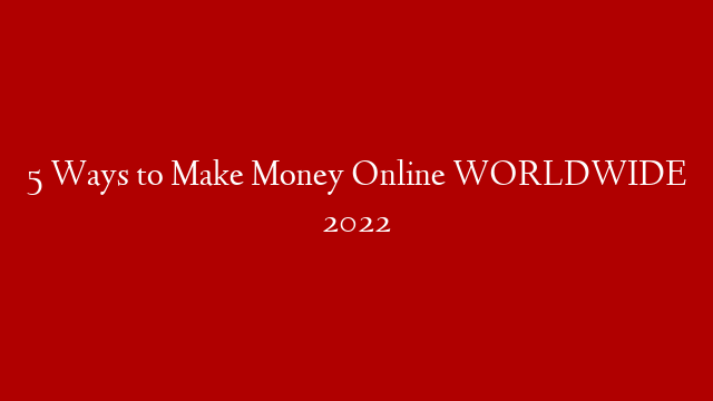 5 Ways to Make Money Online WORLDWIDE 2022
