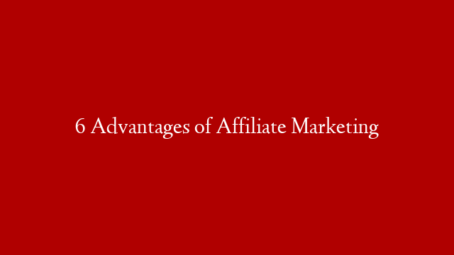 6 Advantages of Affiliate Marketing