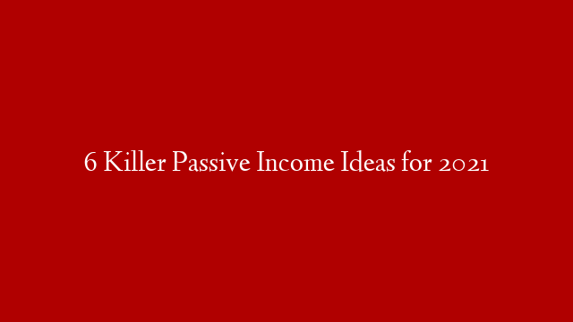 6 Killer Passive Income Ideas for 2021
