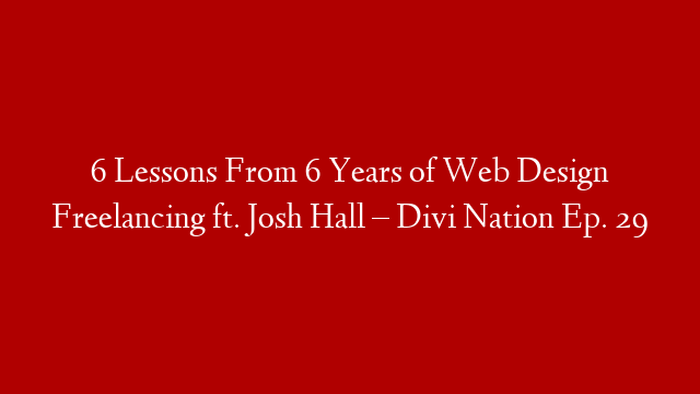 6 Lessons From 6 Years of Web Design Freelancing ft. Josh Hall – Divi Nation Ep. 29