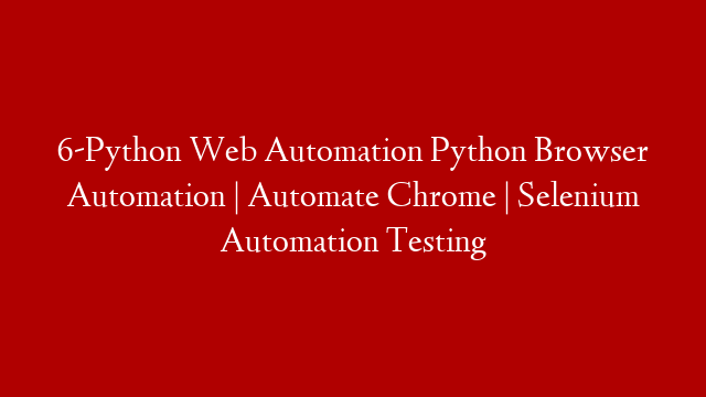 6-Python Web Automation Python Browser Automation | Automate Chrome | Selenium Automation Testing
