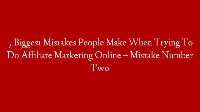 7 Biggest Mistakes People Make When Trying To Do Affiliate Marketing Online  – Mistake Number Two