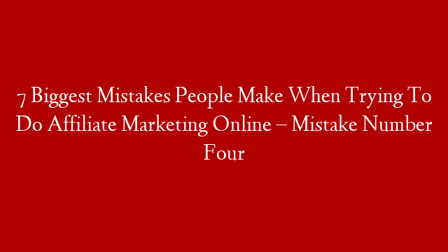 7 Biggest Mistakes People Make When Trying To Do Affiliate Marketing Online – Mistake Number Four