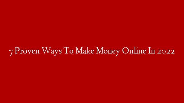 7 Proven Ways To Make Money Online In 2022