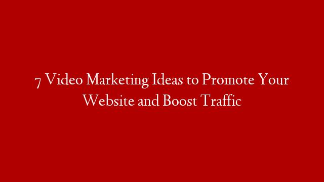 7 Video Marketing Ideas to Promote Your Website and Boost Traffic