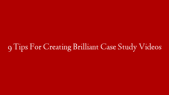 9 Tips For Creating Brilliant Case Study Videos