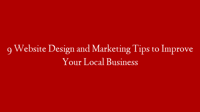 9 Website Design and Marketing Tips to Improve Your Local Business