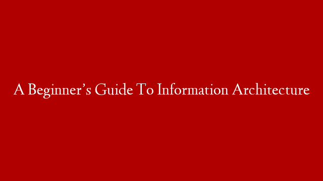 A Beginner’s Guide To Information Architecture